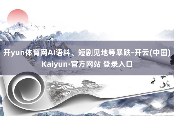开yun体育网AI语料、短剧见地等暴跌-开云(中国)Kaiyun·官方网站 登录入口