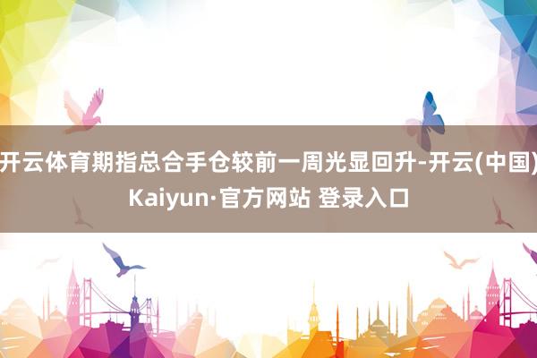 开云体育期指总合手仓较前一周光显回升-开云(中国)Kaiyun·官方网站 登录入口
