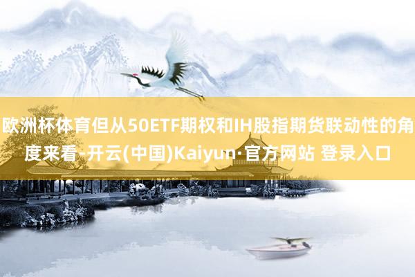 欧洲杯体育但从50ETF期权和IH股指期货联动性的角度来看-开云(中国)Kaiyun·官方网站 登录入口