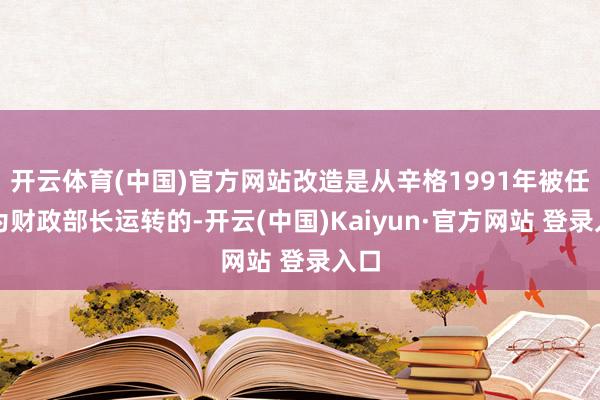 开云体育(中国)官方网站改造是从辛格1991年被任命为财政部长运转的-开云(中国)Kaiyun·官方网站 登录入口