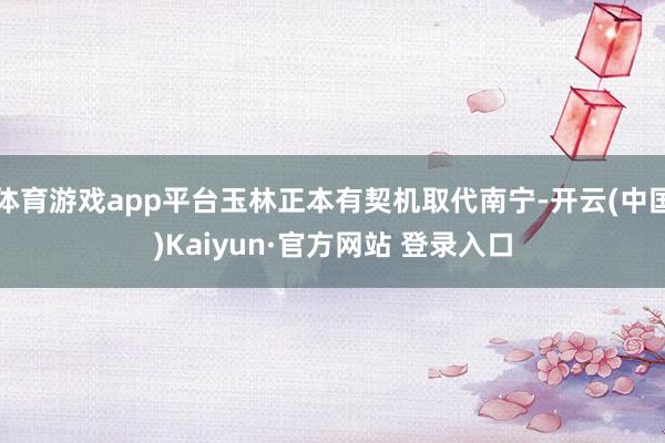 体育游戏app平台玉林正本有契机取代南宁-开云(中国)Kaiyun·官方网站 登录入口