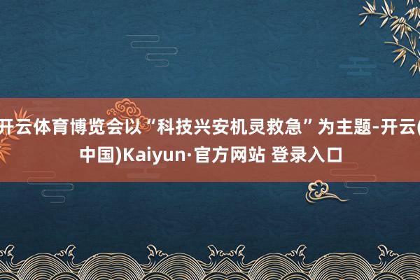 开云体育博览会以“科技兴安机灵救急”为主题-开云(中国)Kaiyun·官方网站 登录入口