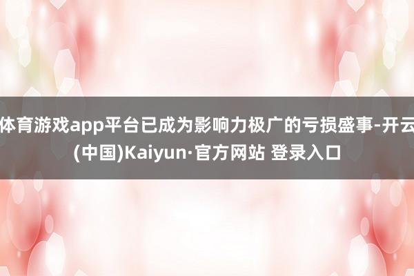 体育游戏app平台已成为影响力极广的亏损盛事-开云(中国)Kaiyun·官方网站 登录入口