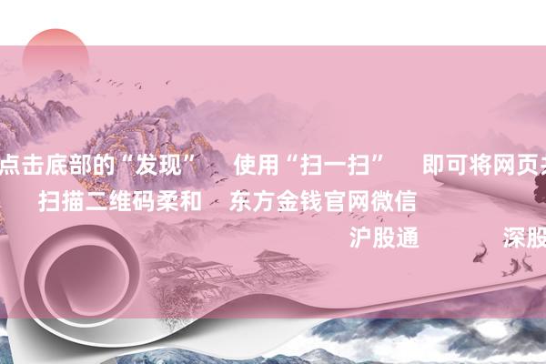 开云体育      点击底部的“发现”     使用“扫一扫”     即可将网页共享至一又友圈                            扫描二维码柔和    东方金钱官网微信                                                                        沪股通             深股通             港