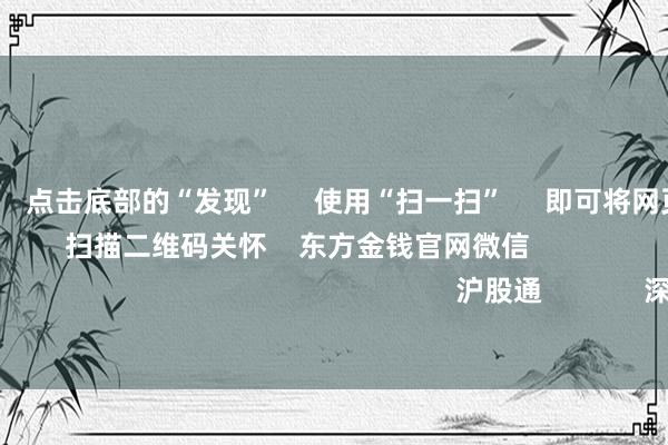 欧洲杯体育      点击底部的“发现”     使用“扫一扫”     即可将网页共享至一又友圈                            扫描二维码关怀    东方金钱官网微信                                                                        沪股通             深股通             