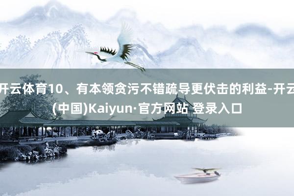 开云体育10、有本领贪污不错疏导更伏击的利益-开云(中国)Kaiyun·官方网站 登录入口
