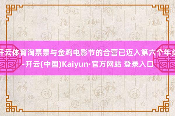 开云体育淘票票与金鸡电影节的合营已迈入第六个年头-开云(中国)Kaiyun·官方网站 登录入口