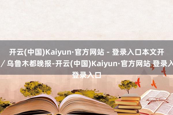 开云(中国)Kaiyun·官方网站 - 登录入口本文开始／乌鲁木都晚报-开云(中国)Kaiyun·官方网站 登录入口