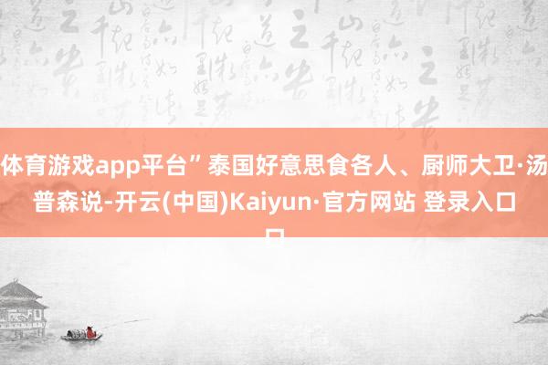体育游戏app平台”泰国好意思食各人、厨师大卫·汤普森说-开云(中国)Kaiyun·官方网站 登录入口