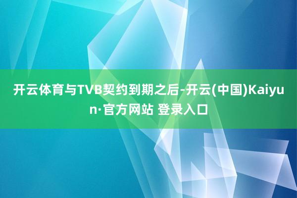 开云体育与TVB契约到期之后-开云(中国)Kaiyun·官方网站 登录入口