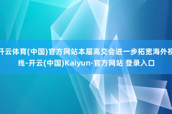 开云体育(中国)官方网站本届高交会进一步拓宽海外视线-开云(中国)Kaiyun·官方网站 登录入口