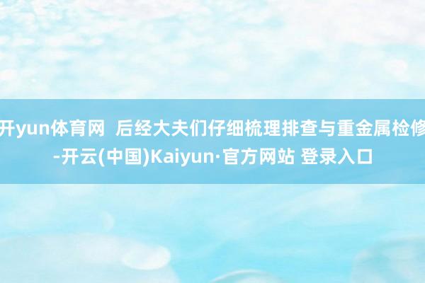 开yun体育网  后经大夫们仔细梳理排查与重金属检修-开云(中国)Kaiyun·官方网站 登录入口