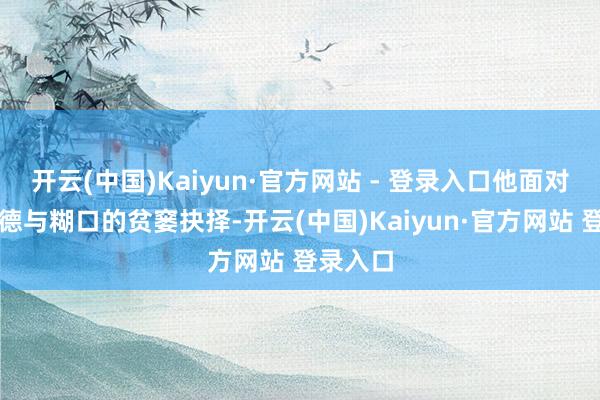 开云(中国)Kaiyun·官方网站 - 登录入口他面对的是谈德与糊口的贫窭抉择-开云(中国)Kaiyun·官方网站 登录入口