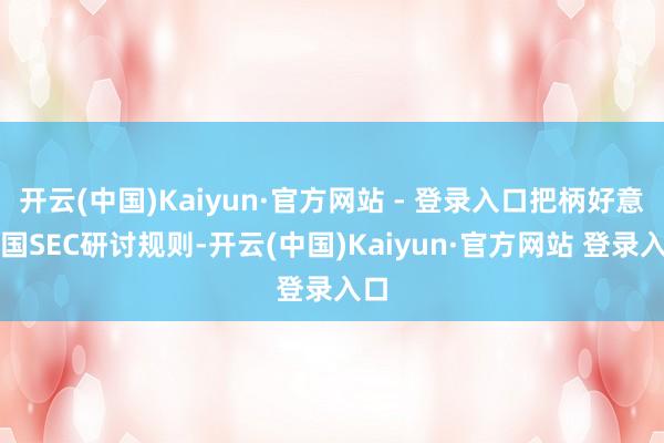 开云(中国)Kaiyun·官方网站 - 登录入口把柄好意思国SEC研讨规则-开云(中国)Kaiyun·官方网站 登录入口