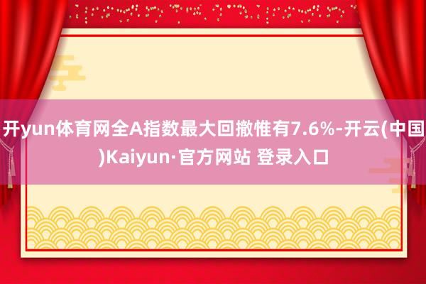 开yun体育网全A指数最大回撤惟有7.6%-开云(中国)Kaiyun·官方网站 登录入口