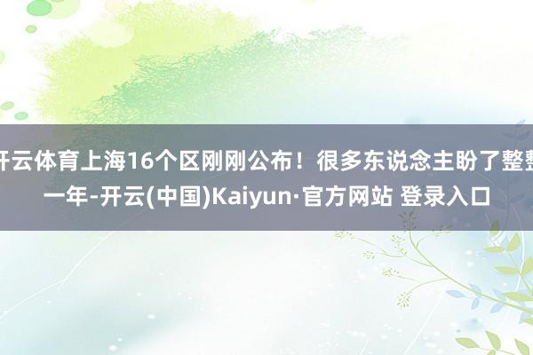 开云体育上海16个区刚刚公布!很多东说念主盼了整整一年-开云(中国)Kaiyun·官方网站 登录入口