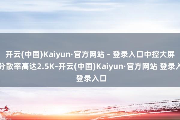 开云(中国)Kaiyun·官方网站 - 登录入口中控大屏的分散率高达2.5K-开云(中国)Kaiyun·官方网站 登录入口
