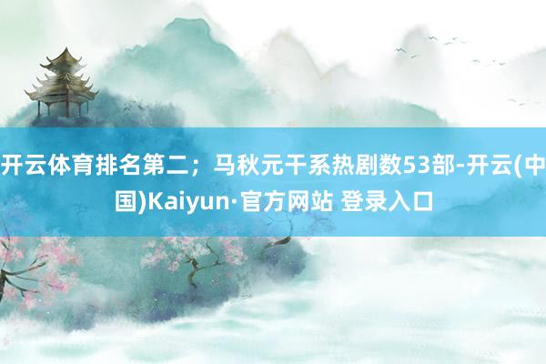 开云体育排名第二；马秋元干系热剧数53部-开云(中国)Kaiyun·官方网站 登录入口