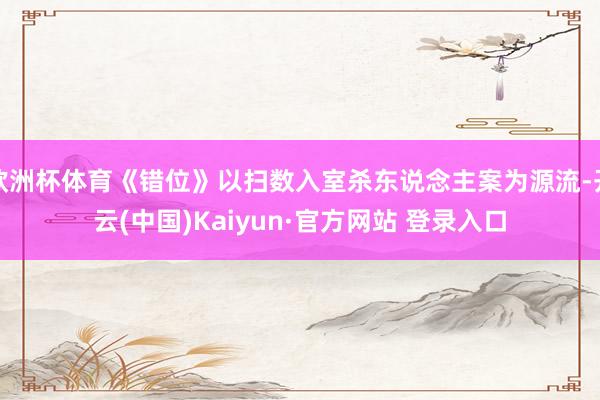 欧洲杯体育《错位》以扫数入室杀东说念主案为源流-开云(中国)Kaiyun·官方网站 登录入口