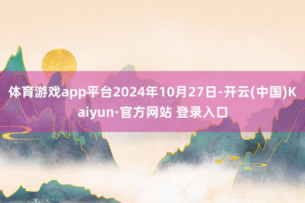 体育游戏app平台2024年10月27日-开云(中国)Kaiyun·官方网站 登录入口