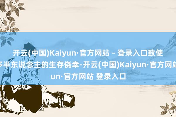 开云(中国)Kaiyun·官方网站 - 登录入口致使概况编削多半东说念主的生存侥幸-开云(中国)Kaiyun·官方网站 登录入口