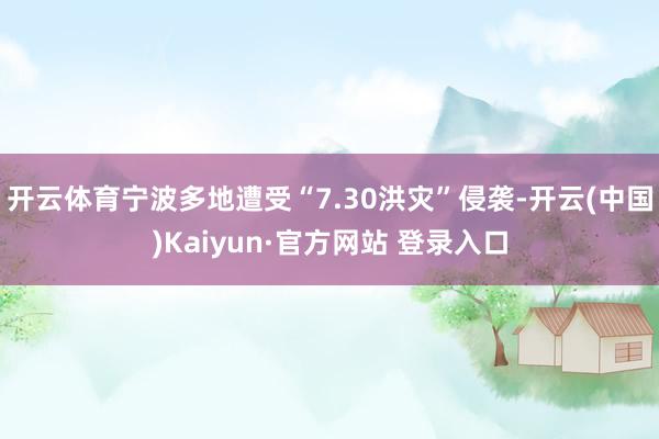 开云体育宁波多地遭受“7.30洪灾”侵袭-开云(中国)Kaiyun·官方网站 登录入口