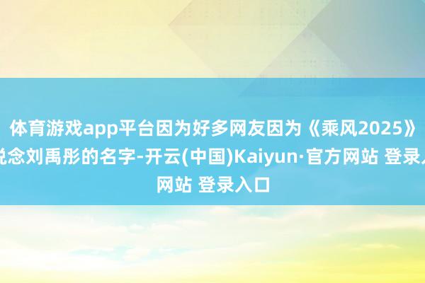 体育游戏app平台因为好多网友因为《乘风2025》知说念刘禹彤的名字-开云(中国)Kaiyun·官方网站 登录入口