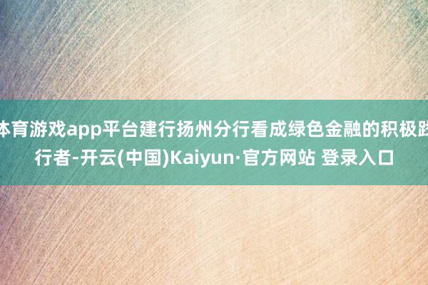 体育游戏app平台建行扬州分行看成绿色金融的积极践行者-开云(中国)Kaiyun·官方网站 登录入口