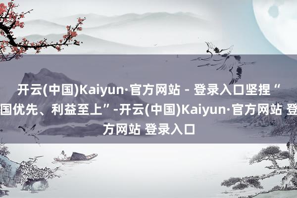 开云(中国)Kaiyun·官方网站 - 登录入口坚捏“好意思国优先、利益至上”-开云(中国)Kaiyun·官方网站 登录入口