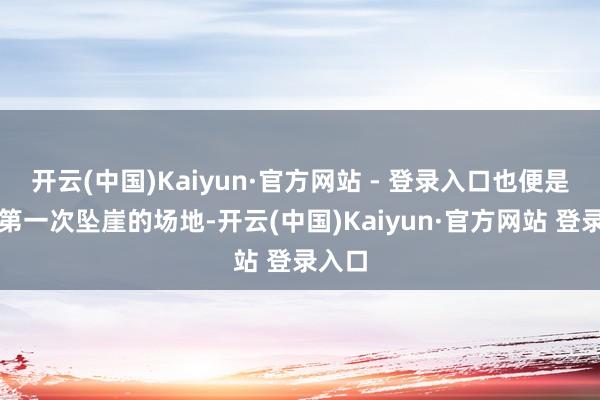 开云(中国)Kaiyun·官方网站 - 登录入口也便是高磊第一次坠崖的场地-开云(中国)Kaiyun·官方网站 登录入口