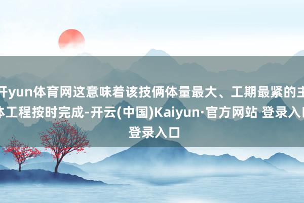 开yun体育网这意味着该技俩体量最大、工期最紧的主体工程按时完成-开云(中国)Kaiyun·官方网站 登录入口