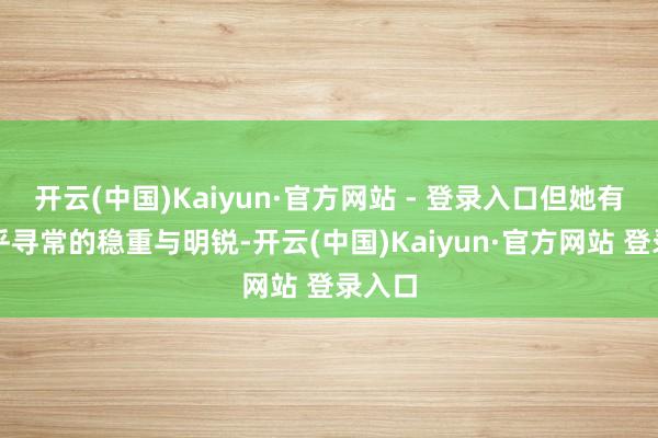 开云(中国)Kaiyun·官方网站 - 登录入口但她有着超乎寻常的稳重与明锐-开云(中国)Kaiyun·官方网站 登录入口