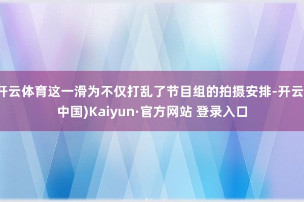 开云体育这一滑为不仅打乱了节目组的拍摄安排-开云(中国)Kaiyun·官方网站 登录入口
