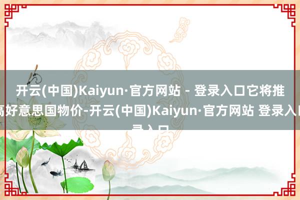 开云(中国)Kaiyun·官方网站 - 登录入口它将推高好意思国物价-开云(中国)Kaiyun·官方网站 登录入口
