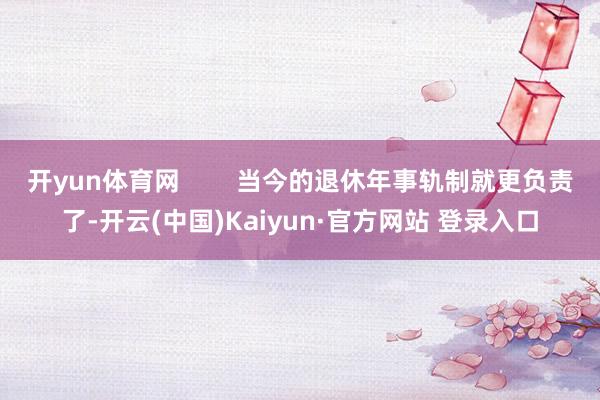 开yun体育网        当今的退休年事轨制就更负责了-开云(中国)Kaiyun·官方网站 登录入口