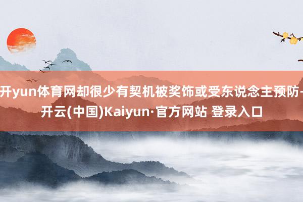 开yun体育网却很少有契机被奖饰或受东说念主预防-开云(中国)Kaiyun·官方网站 登录入口