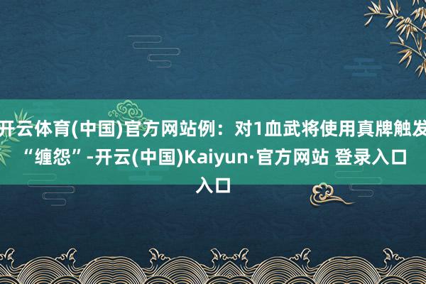开云体育(中国)官方网站例：对1血武将使用真牌触发“缠怨”-开云(中国)Kaiyun·官方网站 登录入口