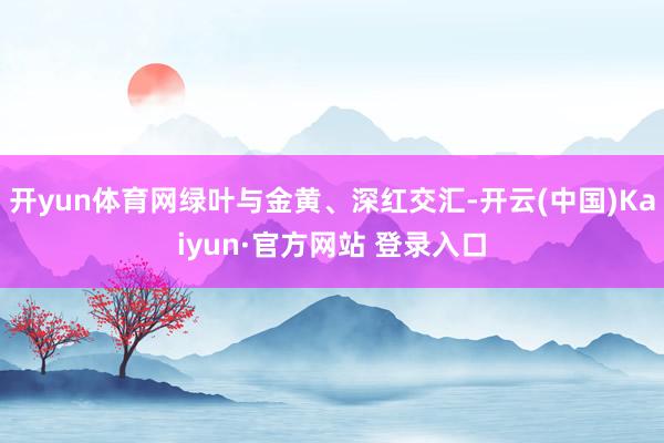开yun体育网绿叶与金黄、深红交汇-开云(中国)Kaiyun·官方网站 登录入口