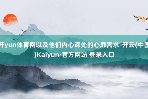 开yun体育网以及他们内心深处的心扉需求-开云(中国)Kaiyun·官方网站 登录入口