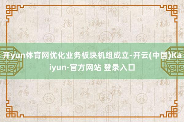 开yun体育网优化业务板块机组成立-开云(中国)Kaiyun·官方网站 登录入口