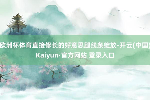 欧洲杯体育直接修长的好意思腿线条绽放-开云(中国)Kaiyun·官方网站 登录入口