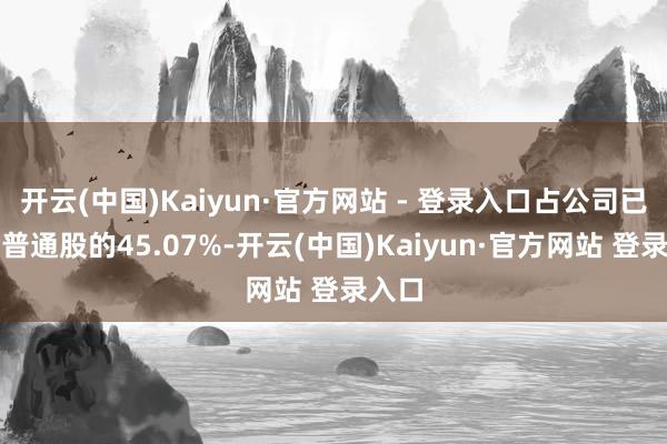 开云(中国)Kaiyun·官方网站 - 登录入口占公司已刊行普通股的45.07%-开云(中国)Kaiyun·官方网站 登录入口