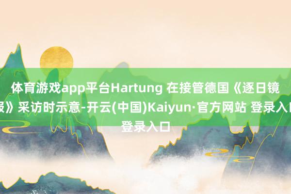 体育游戏app平台Hartung 在接管德国《逐日镜报》采访时示意-开云(中国)Kaiyun·官方网站 登录入口