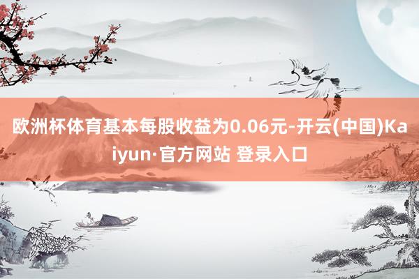 欧洲杯体育基本每股收益为0.06元-开云(中国)Kaiyun·官方网站 登录入口