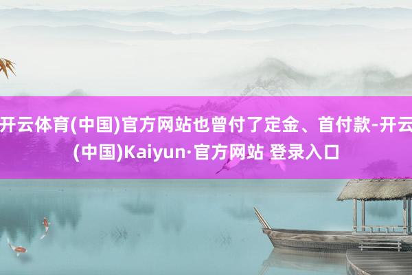 开云体育(中国)官方网站也曾付了定金、首付款-开云(中国)Kaiyun·官方网站 登录入口