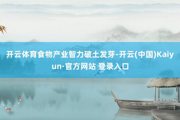 开云体育食物产业智力破土发芽-开云(中国)Kaiyun·官方网站 登录入口