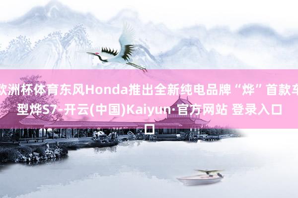 欧洲杯体育东风Honda推出全新纯电品牌“烨”首款车型烨S7-开云(中国)Kaiyun·官方网站 登录入口