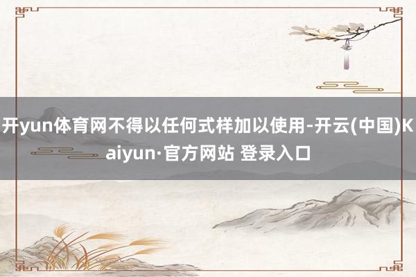 开yun体育网不得以任何式样加以使用-开云(中国)Kaiyun·官方网站 登录入口