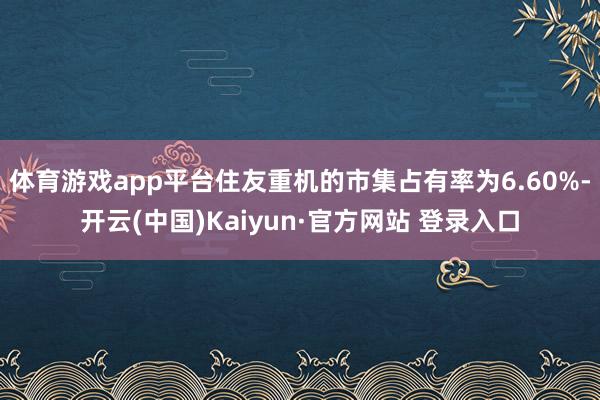 体育游戏app平台住友重机的市集占有率为6.60%-开云(中国)Kaiyun·官方网站 登录入口