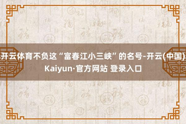 开云体育不负这“富春江小三峡”的名号-开云(中国)Kaiyun·官方网站 登录入口